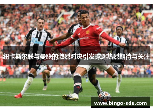纽卡斯尔联与曼联的激烈对决引发球迷热烈期待与关注