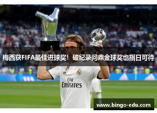 梅西获FIFA最佳进球奖！破纪录问鼎金球奖也指日可待