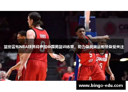 篮协宣布NBA球员将参加中国男篮训练营，助力备战奥运前景备受关注