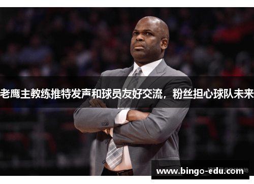 老鹰主教练推特发声和球员友好交流，粉丝担心球队未来